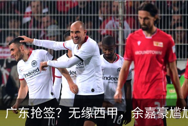广东抢签？无缘西甲，余嘉豪尴尬，下家3选1，朱芳雨官宣表态